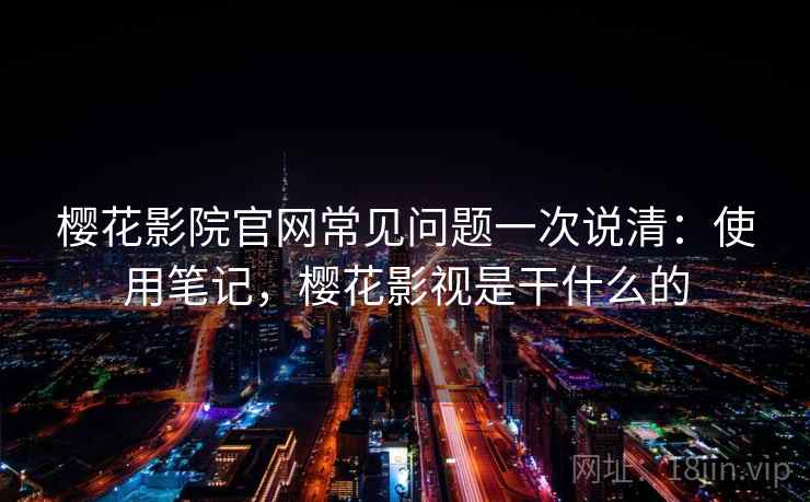 樱花影院官网常见问题一次说清：使用笔记，樱花影视是干什么的