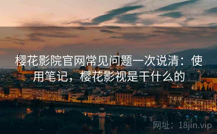 樱花影院官网常见问题一次说清：使用笔记，樱花影视是干什么的