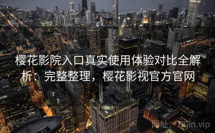 樱花影院入口真实使用体验对比全解析：完整整理，樱花影视官方官网