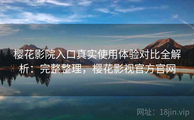 樱花影院入口真实使用体验对比全解析：完整整理，樱花影视官方官网