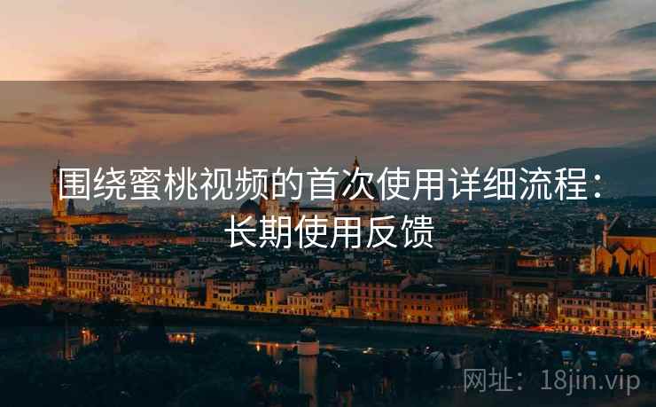 围绕蜜桃视频的首次使用详细流程：长期使用反馈