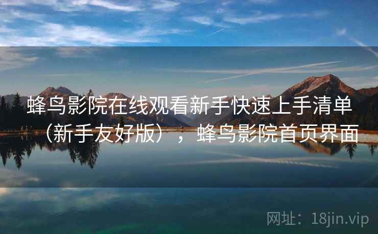 蜂鸟影院在线观看新手快速上手清单（新手友好版），蜂鸟影院首页界面