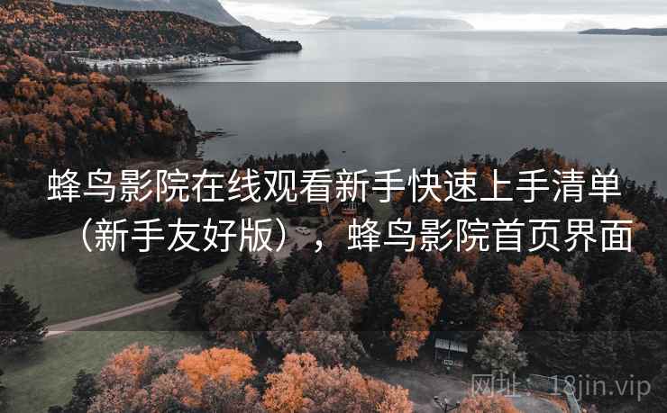 蜂鸟影院在线观看新手快速上手清单（新手友好版），蜂鸟影院首页界面