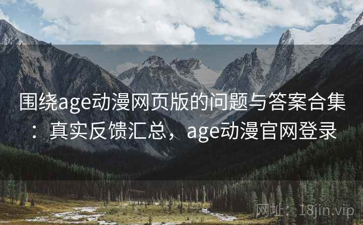 围绕age动漫网页版的问题与答案合集：真实反馈汇总，age动漫官网登录