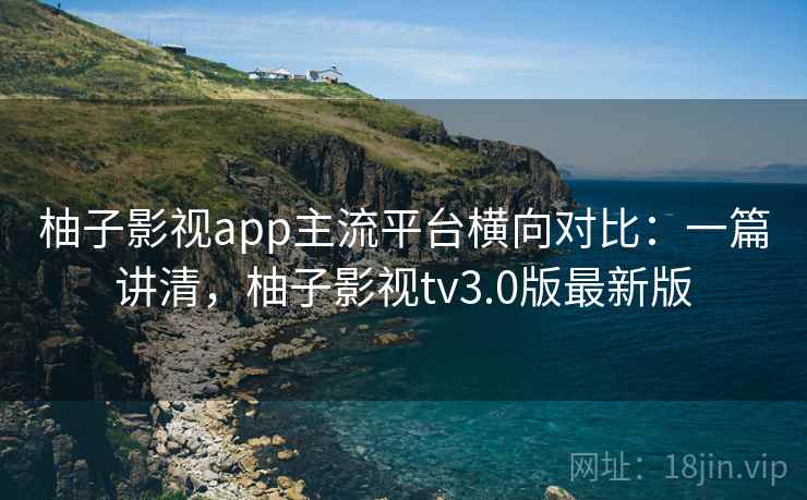 柚子影视app主流平台横向对比：一篇讲清，柚子影视tv3.0版最新版