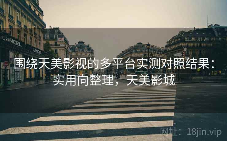 围绕天美影视的多平台实测对照结果：实用向整理，天美影城