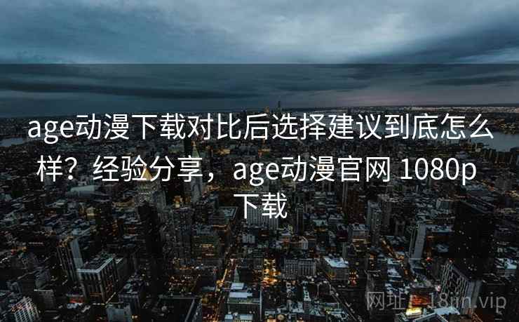 age动漫下载对比后选择建议到底怎么样?经验分享,age动漫官网 1080p 下载 age动漫下载对比后选择建议到底怎么样?经验分享,age动漫官网 1080p 下载