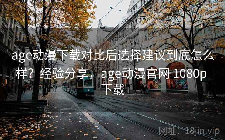 age动漫下载对比后选择建议到底怎么样？经验分享，age动漫官网 1080p 下载