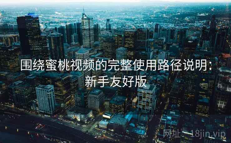 围绕蜜桃视频的完整使用路径说明:新手友好版 围绕蜜桃视频的完整使用路径说明:新手友好版