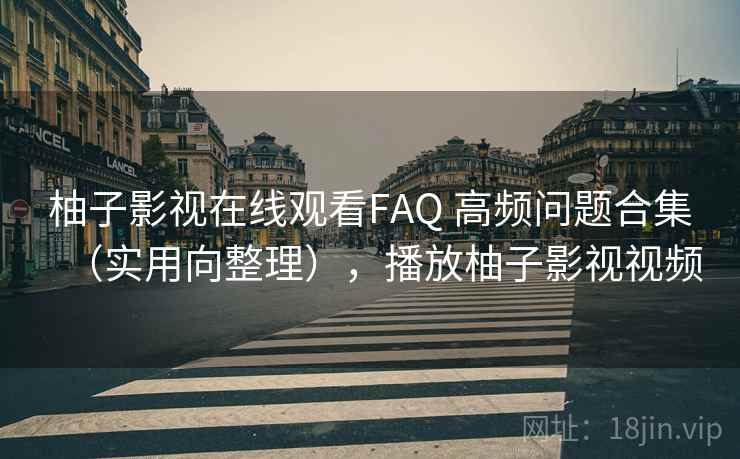 柚子影视在线观看FAQ 高频问题合集（实用向整理），播放柚子影视视频