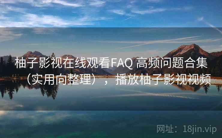 柚子影视在线观看FAQ 高频问题合集（实用向整理），播放柚子影视视频