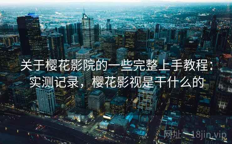 关于樱花影院的一些完整上手教程：实测记录，樱花影视是干什么的