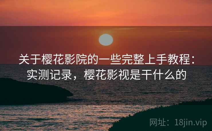关于樱花影院的一些完整上手教程:实测记录,樱花影视是干什么的 关于樱花影院的一些完整上手教程:实测记录,樱花影视是干什么的