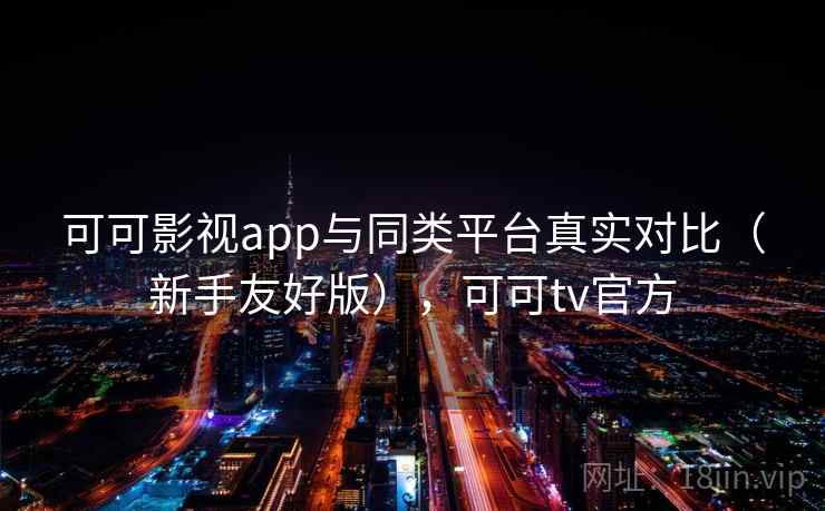 可可影视app与同类平台真实对比（新手友好版），可可tv官方