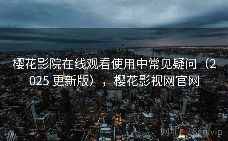 樱花影院在线观看使用中常见疑问（2025 更新版），樱花影视网官网