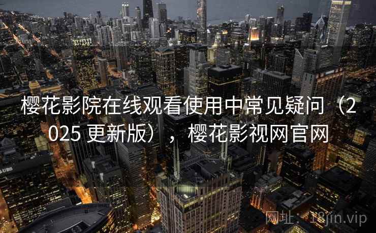 樱花影院在线观看使用中常见疑问(2025 更新版),樱花影视网官网 樱花影院在线观看使用中常见疑问(2025 更新版),樱花影视网官网