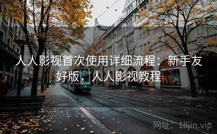 人人影视首次使用详细流程：新手友好版，人人影视教程