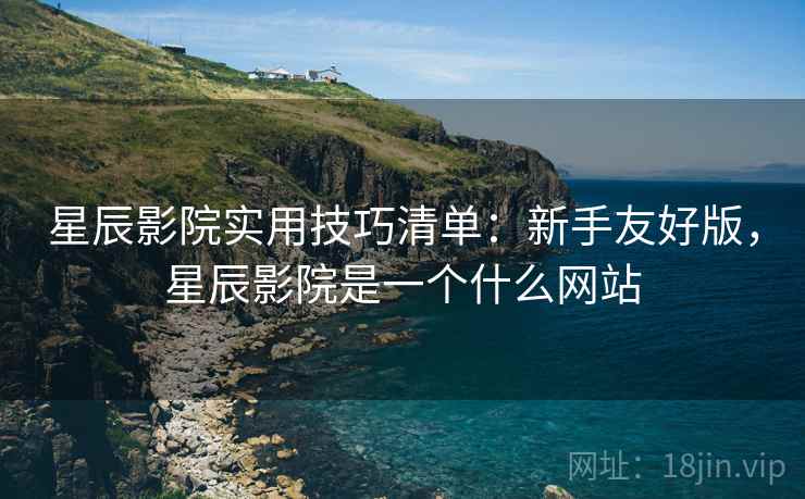 星辰影院实用技巧清单：新手友好版，星辰影院是一个什么网站