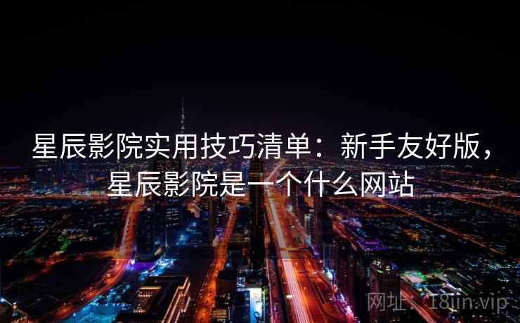 星辰影院实用技巧清单:新手友好版,星辰影院是一个什么网站 星辰影院实用技巧清单:新手友好版,星辰影院是一个什么网站