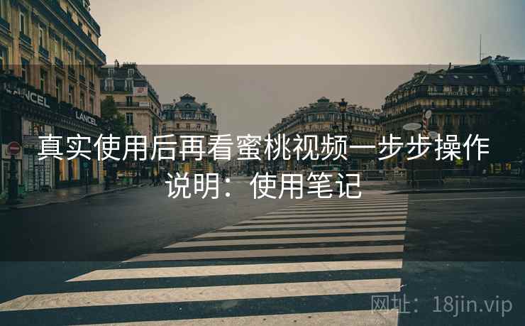 真实使用后再看蜜桃视频一步步操作说明：使用笔记