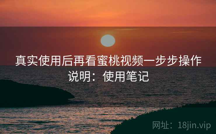 真实使用后再看蜜桃视频一步步操作说明:使用笔记 真实使用后再看蜜桃视频一步步操作说明:使用笔记