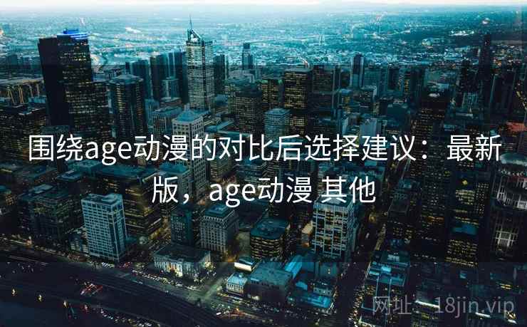 围绕age动漫的对比后选择建议：最新版，age动漫 其他