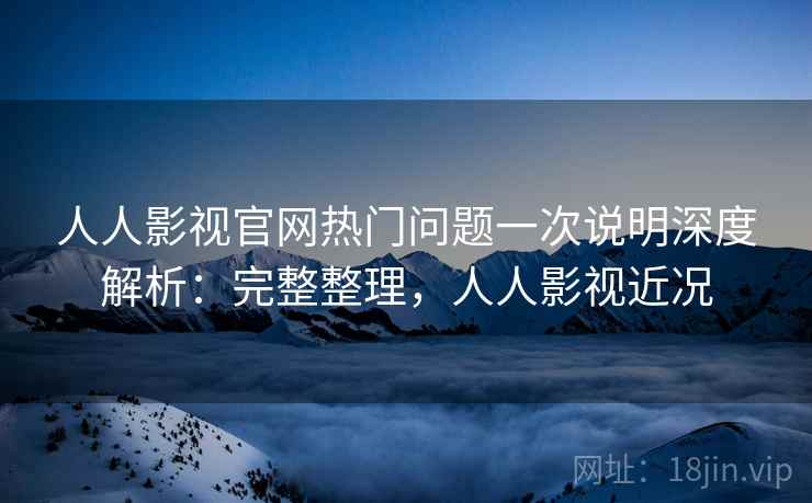 人人影视官网热门问题一次说明深度解析：完整整理，人人影视近况