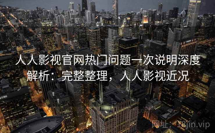 人人影视官网热门问题一次说明深度解析：完整整理，人人影视近况