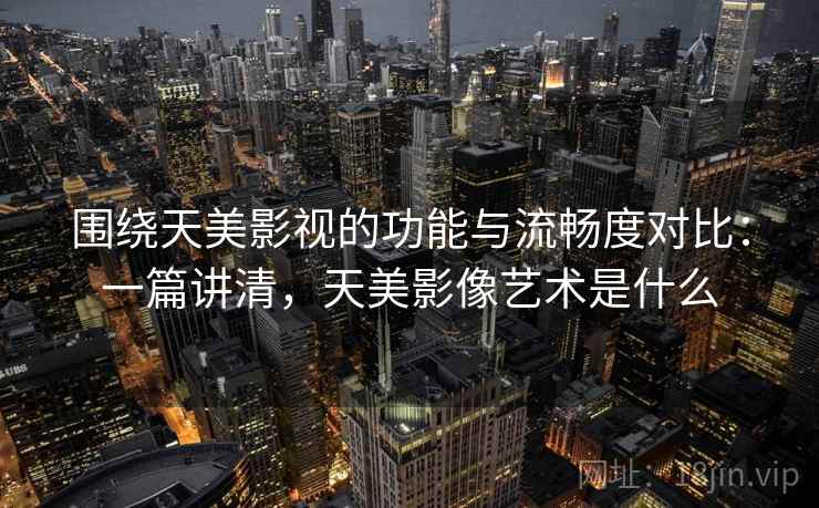 围绕天美影视的功能与流畅度对比：一篇讲清，天美影像艺术是什么
