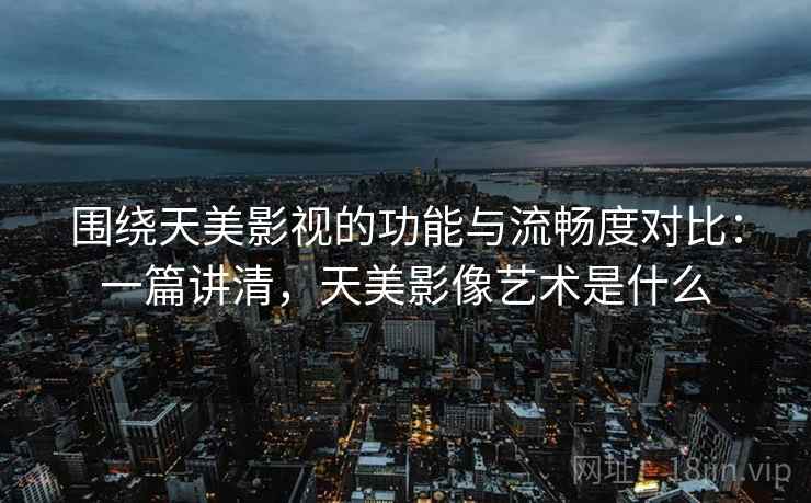 围绕天美影视的功能与流畅度对比：一篇讲清，天美影像艺术是什么