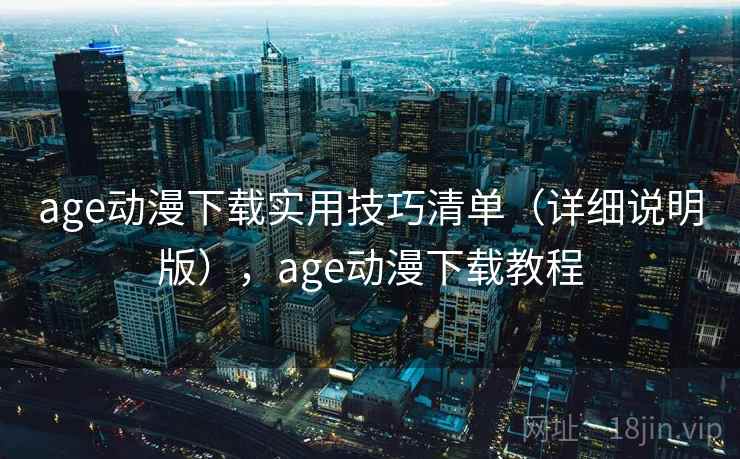 age动漫下载实用技巧清单（详细说明版），age动漫下载教程