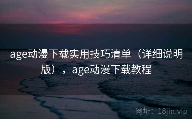 age动漫下载实用技巧清单（详细说明版），age动漫下载教程