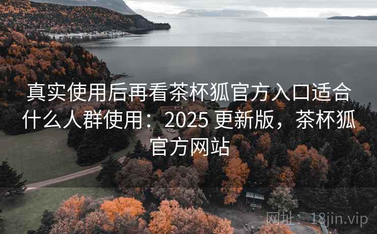 真实使用后再看茶杯狐官方入口适合什么人群使用：2025 更新版，茶杯狐官方网站