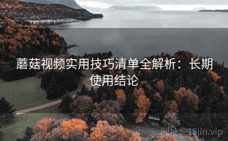 蘑菇视频实用技巧清单全解析：长期使用结论