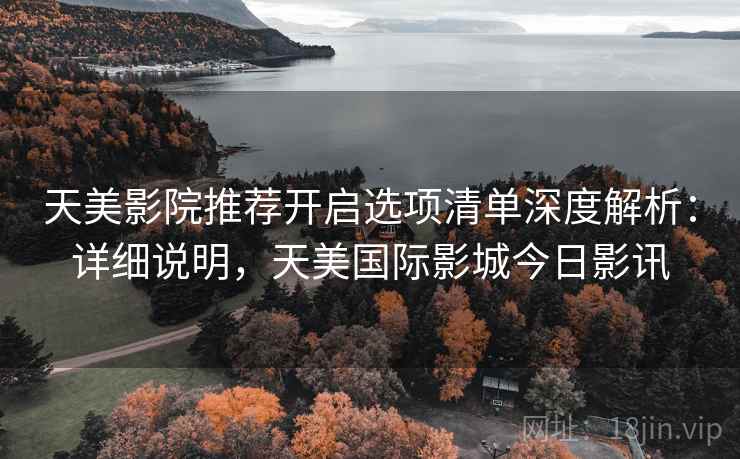 天美影院推荐开启选项清单深度解析：详细说明，天美国际影城今日影讯