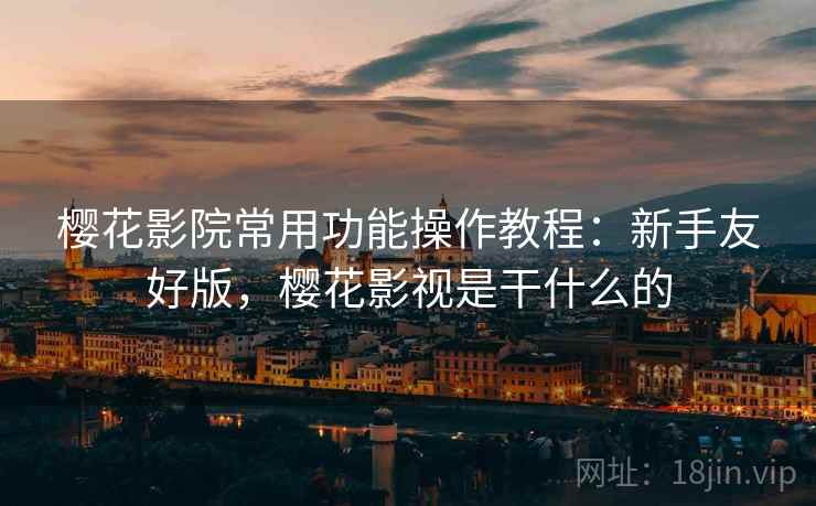 樱花影院常用功能操作教程：新手友好版，樱花影视是干什么的