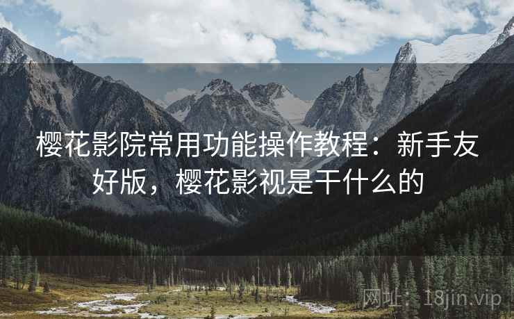 樱花影院常用功能操作教程：新手友好版，樱花影视是干什么的
