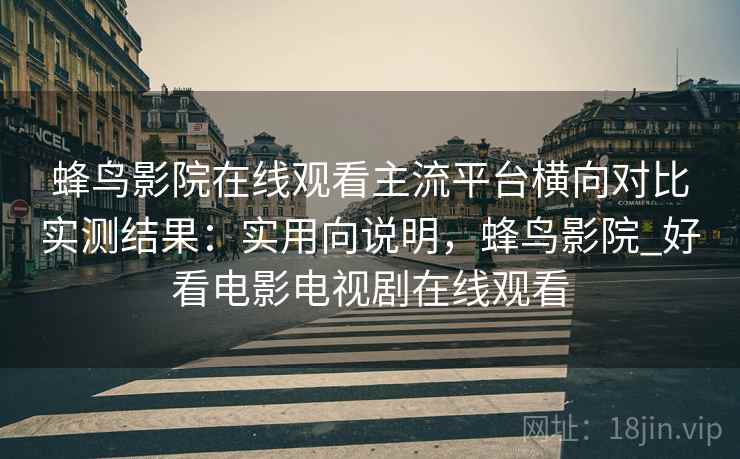 蜂鸟影院在线观看主流平台横向对比实测结果：实用向说明，蜂鸟影院_好看电影电视剧在线观看