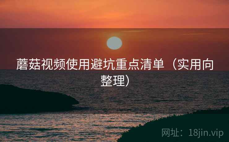 蘑菇视频使用避坑重点清单（实用向整理）