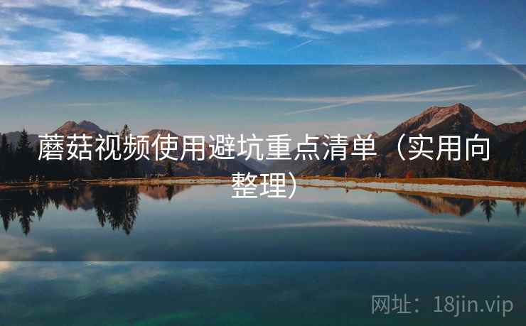 蘑菇视频使用避坑重点清单（实用向整理）