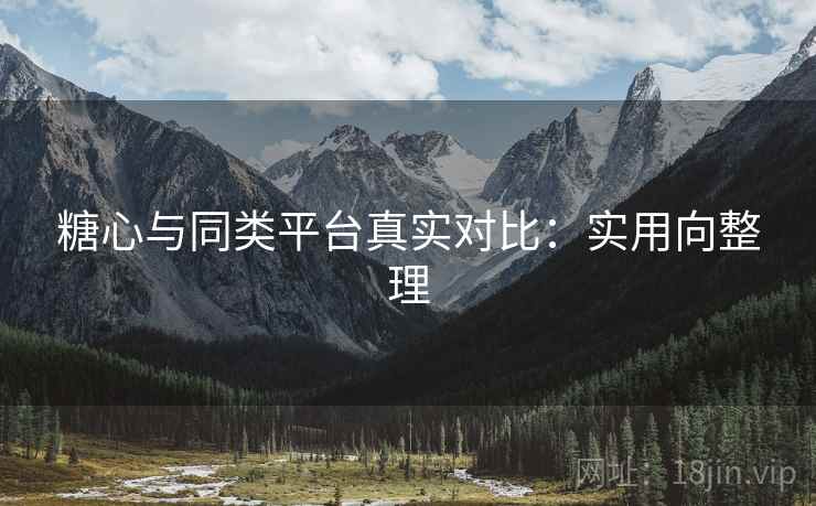 糖心与同类平台真实对比：实用向整理