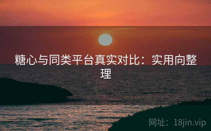 糖心与同类平台真实对比:实用向整理 糖心与同类平台真实对比:实用向整理
