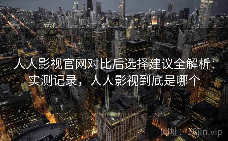 人人影视官网对比后选择建议全解析:实测记录,人人影视到底是哪个 人人影视官网对比后选择建议全解析:实测记录,人人影视到底是哪个