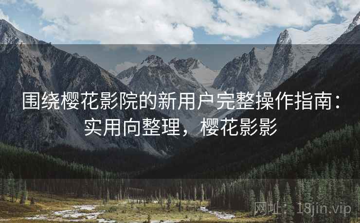 围绕樱花影院的新用户完整操作指南：实用向整理，樱花影影