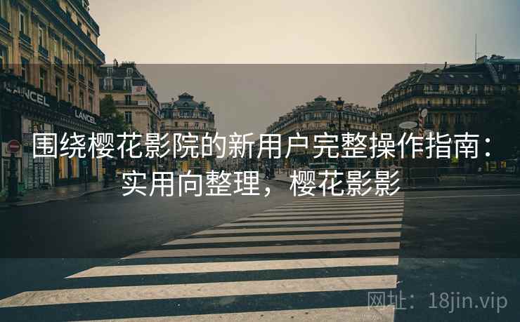 围绕樱花影院的新用户完整操作指南：实用向整理，樱花影影