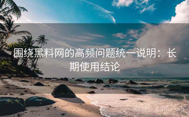 围绕黑料网的高频问题统一说明:长期使用结论 围绕黑料网的高频问题统一说明:长期使用结论