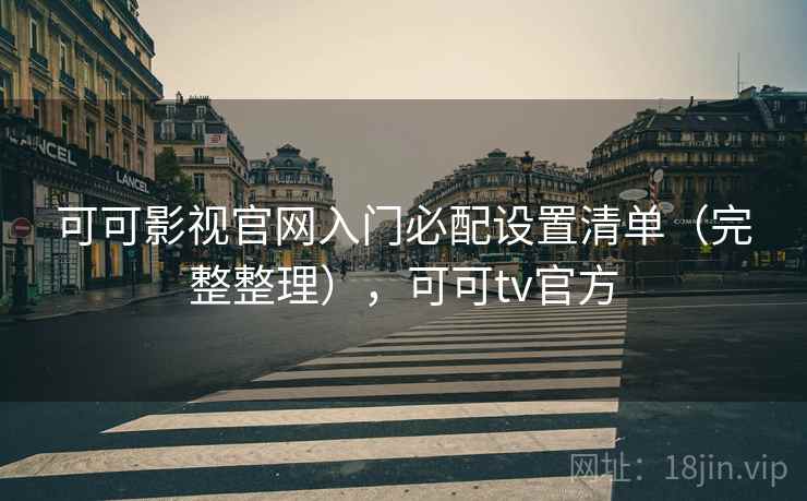 可可影视官网入门必配设置清单（完整整理），可可tv官方