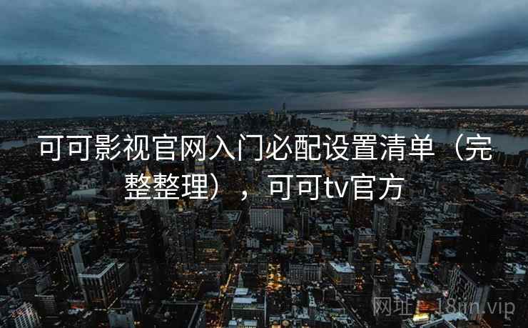 可可影视官网入门必配设置清单(完整整理),可可tv官方 可可影视官网入门必配设置清单(完整整理),可可tv官方