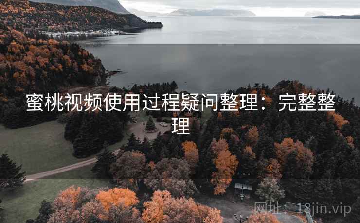 蜜桃视频使用过程疑问整理:完整整理 蜜桃视频使用过程疑问整理:完整整理