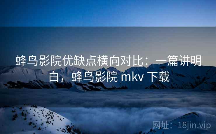 蜂鸟影院优缺点横向对比:一篇讲明白,蜂鸟影院 mkv 下载 蜂鸟影院优缺点横向对比:一篇讲明白,蜂鸟影院 mkv 下载